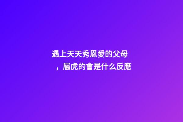 遇上天天秀恩愛的父母，屬虎的會是什么反應